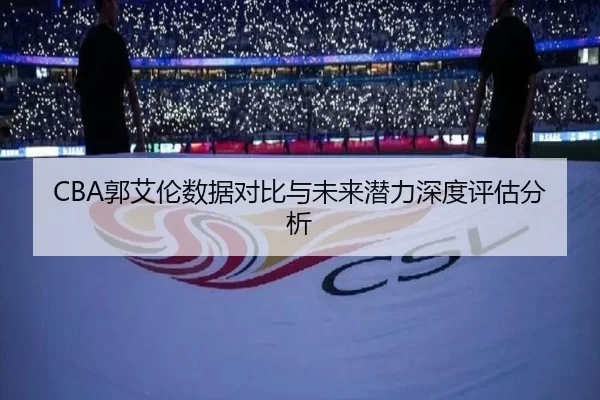 CBA郭艾伦数据对比与未来潜力深度评估分析