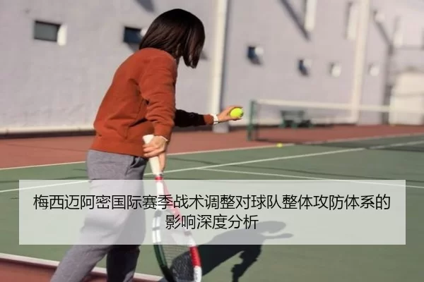 梅西迈阿密国际赛季战术调整对球队整体攻防体系的影响深度分析